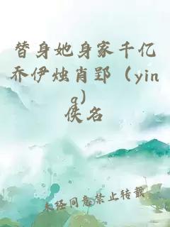 替身她身家千亿乔伊烛肖郢（ying）