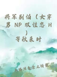 将军别怕（女穿男 NP 双性恋 H）