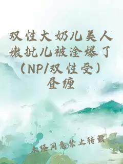 双性大奶儿美人嫩批儿被淦爆了（NP/双性受）